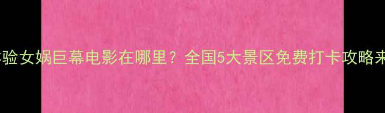 图片 🌟震撼体验女娲巨幕电影在哪里？全国5大景区免费打卡攻略来啦！🌟2