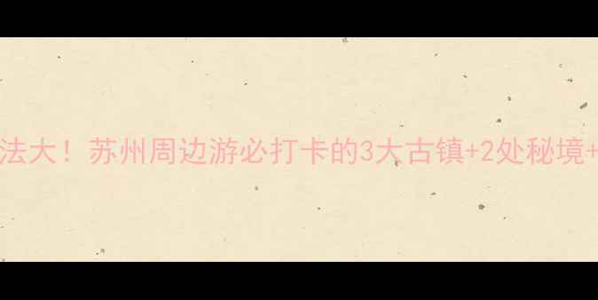 图片 🌟黄埭镇隐藏玩法大！苏州周边游必打卡的3大古镇+2处秘境+地道美食地图🚗