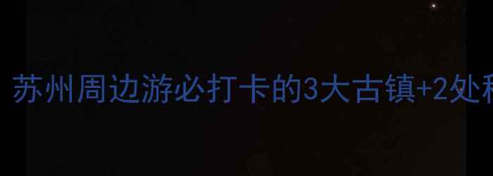 图片 🌟黄埭镇隐藏玩法大！苏州周边游必打卡的3大古镇+2处秘境+地道美食地图🚗1