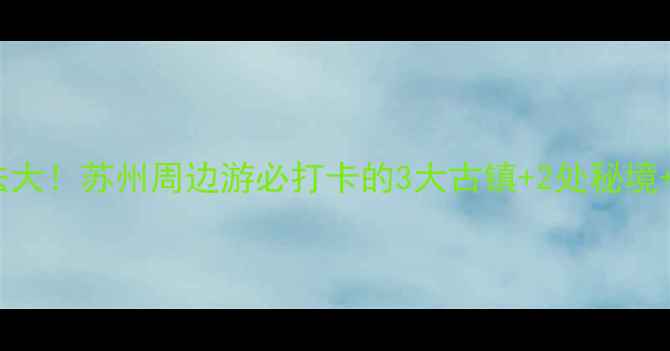 图片 🌟黄埭镇隐藏玩法大！苏州周边游必打卡的3大古镇+2处秘境+地道美食地图🚗2