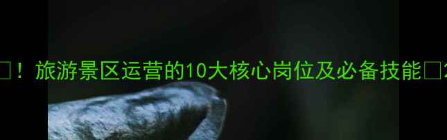 图片 🌟！旅游景区运营的10大核心岗位及必备技能💼2