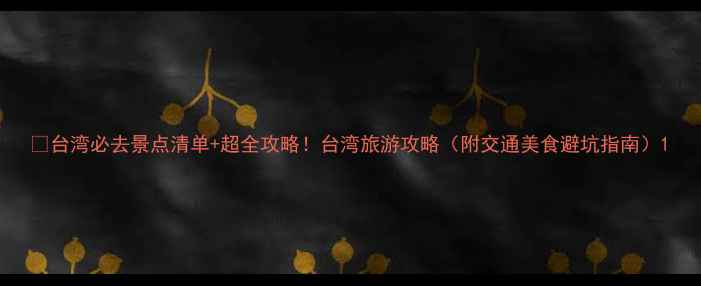 图片 🌴台湾必去景点清单+超全攻略！台湾旅游攻略（附交通美食避坑指南）1