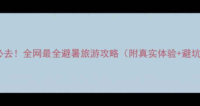 图片 🌴夏季必去！全网最全避暑旅游攻略（附真实体验+避坑指南）1