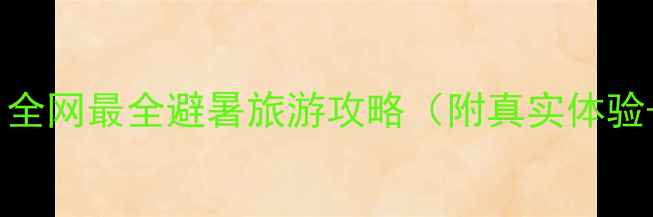 图片 🌴夏季必去！全网最全避暑旅游攻略（附真实体验+避坑指南）2