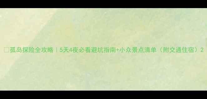 图片 🌴孤岛探险全攻略｜5天4夜必看避坑指南+小众景点清单（附交通住宿）2