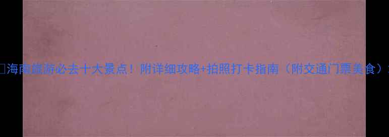 图片 🌴海南旅游必去十大景点！附详细攻略+拍照打卡指南（附交通门票美食）2