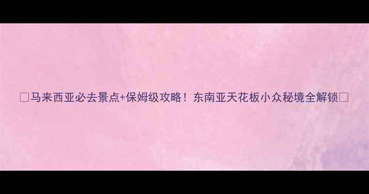 图片 🌴马来西亚必去景点+保姆级攻略！东南亚天花板小众秘境全解锁📸