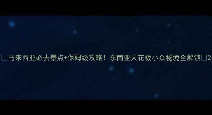 图片 🌴马来西亚必去景点+保姆级攻略！东南亚天花板小众秘境全解锁📸2