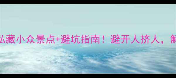 图片 🌸3月国内旅游攻略｜私藏小众景点+避坑指南！避开人挤人，解锁超治愈春日体验📸2