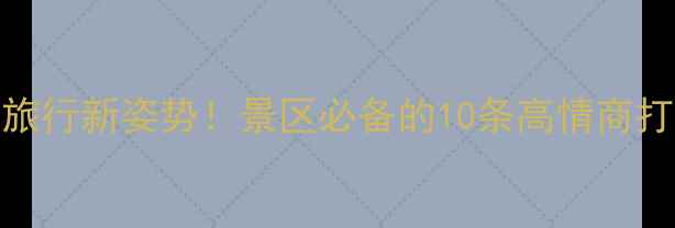 图片 🌸文明旅行新姿势！景区必备的10条高情商打卡攻略