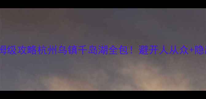 图片 🌸浙江2日游保姆级攻略杭州乌镇千岛湖全包！避开人从众+隐藏玩法大公开🏯