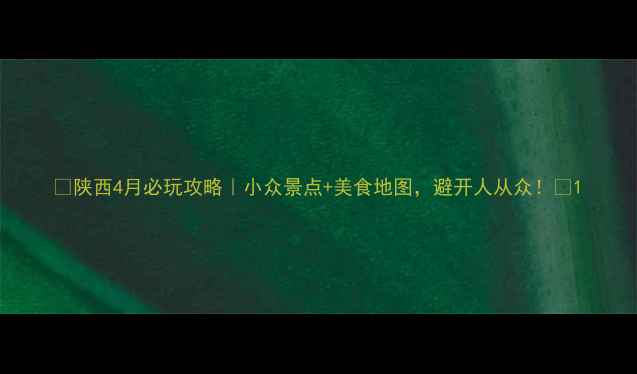 图片 🌸陕西4月必玩攻略｜小众景点+美食地图，避开人从众！🌿1