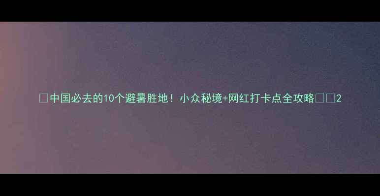 图片 🌿中国必去的10个避暑胜地！小众秘境+网红打卡点全攻略🏞️2