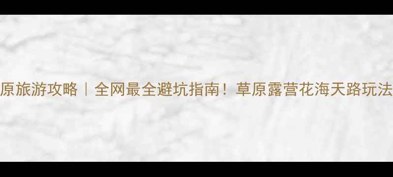 图片 🌿丰宁草原旅游攻略｜全网最全避坑指南！草原露营花海天路玩法大公开✨