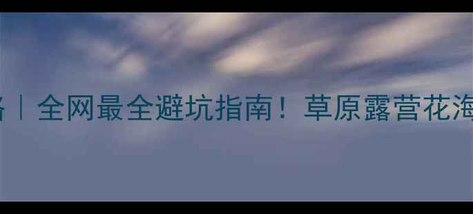 图片 🌿丰宁草原旅游攻略｜全网最全避坑指南！草原露营花海天路玩法大公开✨1