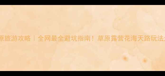 图片 🌿丰宁草原旅游攻略｜全网最全避坑指南！草原露营花海天路玩法大公开✨2