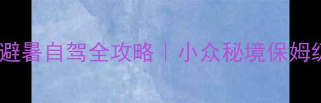 图片 🌿乌江源百里画廊避暑自驾全攻略｜小众秘境保姆级路线+拍照指南📸