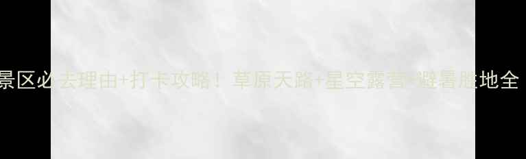 图片 🌿乌里雅斯太山景区必去理由+打卡攻略！草原天路+星空露营+避暑胜地全（附交通攻略）1