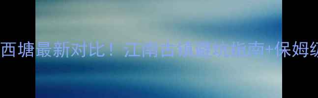 图片 🌿乌镇VS西塘最新对比！江南古镇避坑指南+保姆级攻略✨1