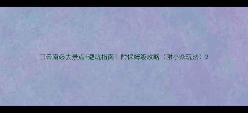 图片 🌿云南必去景点+避坑指南！附保姆级攻略（附小众玩法）2