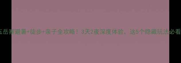 图片 🌿五岳寨避暑+徒步+亲子全攻略！3天2夜深度体验，这5个隐藏玩法必看！2
