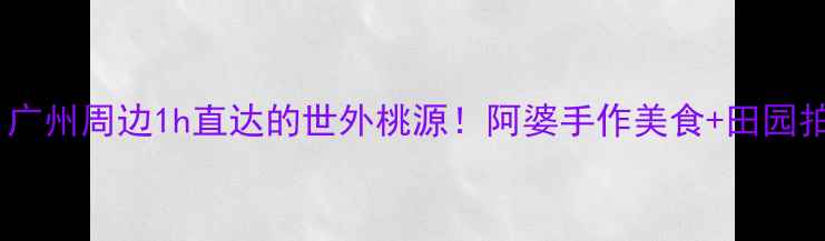 图片 🌿从化阿婆六村攻略｜广州周边1h直达的世外桃源！阿婆手作美食+田园拍照圣地，附隐藏玩法1