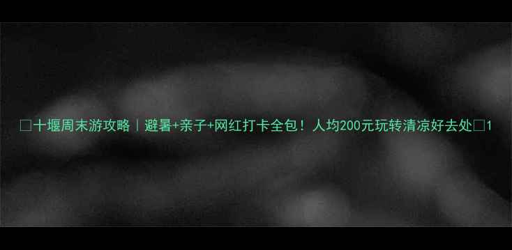 图片 🌿十堰周末游攻略｜避暑+亲子+网红打卡全包！人均200元玩转清凉好去处🚗1