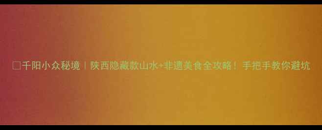 图片 🌿千阳小众秘境｜陕西隐藏款山水+非遗美食全攻略！手把手教你避坑