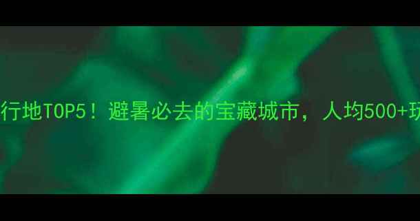 图片 🌿南方小众旅行地TOP5！避暑必去的宝藏城市，人均500+玩转诗与远方1