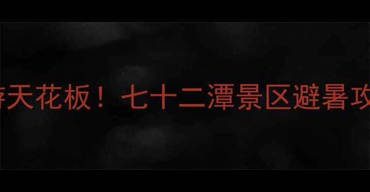 图片 🌿南阳周边游天花板！七十二潭景区避暑攻略+门票全🔥
