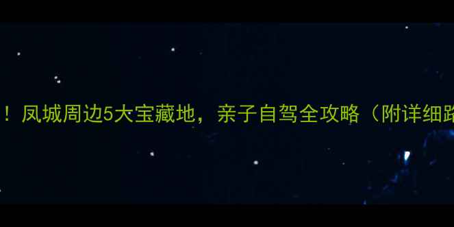 图片 🌿周末逃离城市！凤城周边5大宝藏地，亲子自驾全攻略（附详细路线+避坑指南）