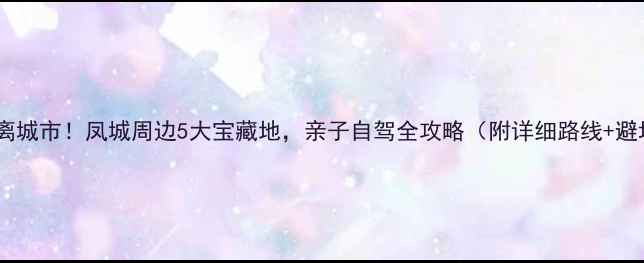 图片 🌿周末逃离城市！凤城周边5大宝藏地，亲子自驾全攻略（附详细路线+避坑指南）1