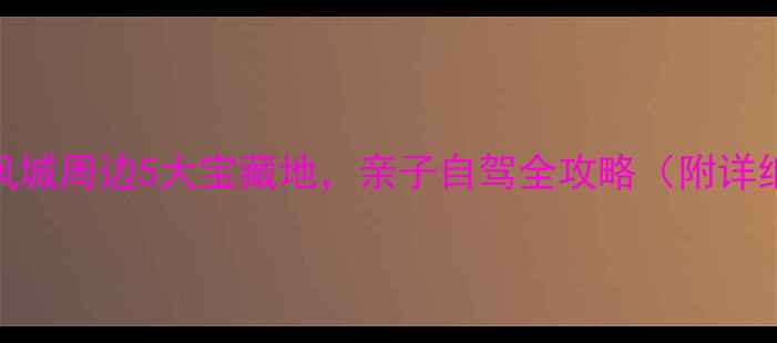 图片 🌿周末逃离城市！凤城周边5大宝藏地，亲子自驾全攻略（附详细路线+避坑指南）2