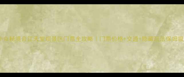 图片 🌿四川小众秘境合江天堂坝景区门票全攻略｜门票价格+交通+隐藏玩法保姆级指南🚗2