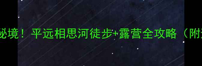 图片 🌿广东小众秘境！平远相思河徒步+露营全攻略（附避坑指南）1