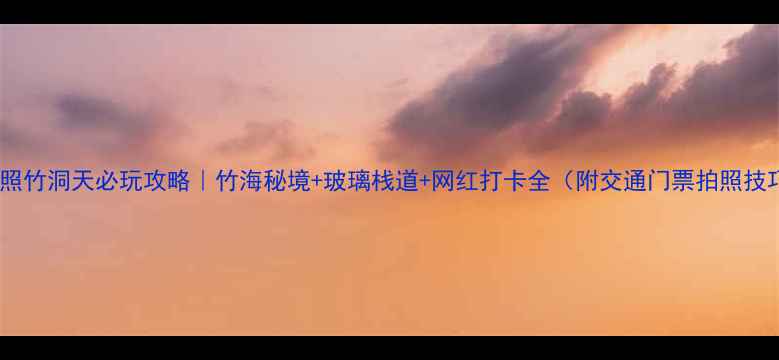 图片 🌿日照竹洞天必玩攻略｜竹海秘境+玻璃栈道+网红打卡全（附交通门票拍照技巧）2