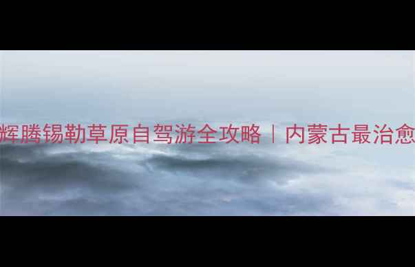 图片 🌿最新避暑指南辉腾锡勒草原自驾游全攻略｜内蒙古最治愈的夏天在这里！