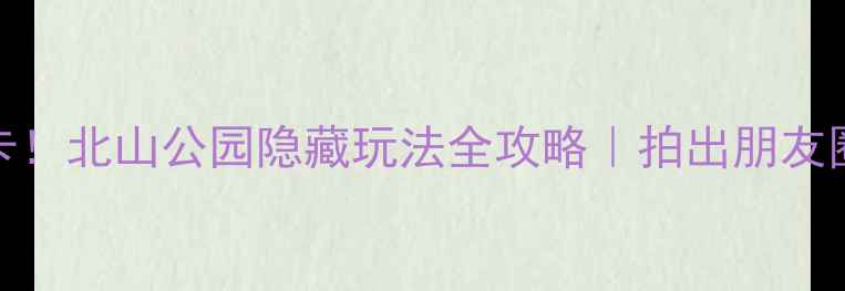 图片 🌿杭州必打卡！北山公园隐藏玩法全攻略｜拍出朋友圈爆款大片📸