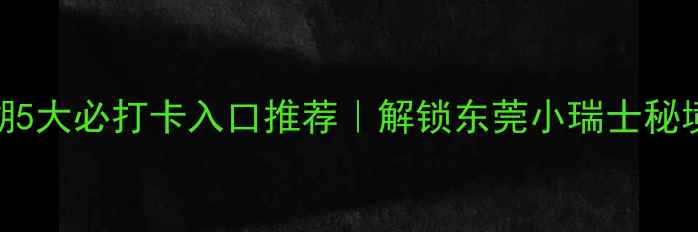 图片 🌿松山湖5大必打卡入口推荐｜解锁东莞小瑞士秘境全攻略