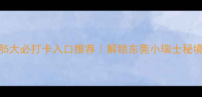 图片 🌿松山湖5大必打卡入口推荐｜解锁东莞小瑞士秘境全攻略1