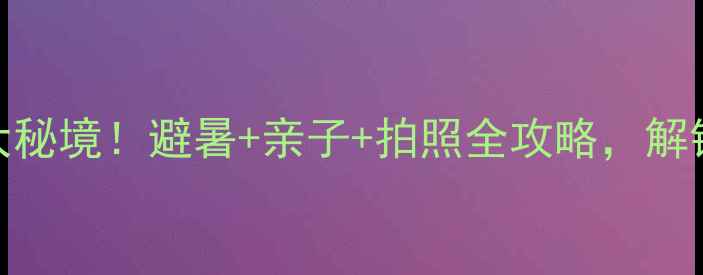 图片 🌿柳州融水必去5大秘境！避暑+亲子+拍照全攻略，解锁山水画廊新玩法1