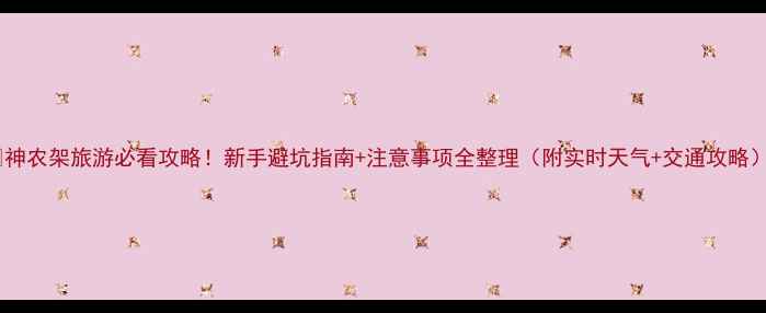 图片 🌿神农架旅游必看攻略！新手避坑指南+注意事项全整理（附实时天气+交通攻略）1