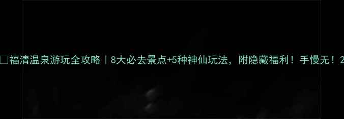 图片 🌿福清温泉游玩全攻略｜8大必去景点+5种神仙玩法，附隐藏福利！手慢无！2