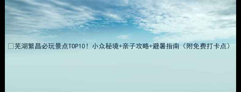 图片 🌿芜湖繁昌必玩景点TOP10！小众秘境+亲子攻略+避暑指南（附免费打卡点）