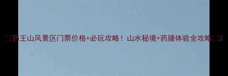 图片 🌿药王山风景区门票价格+必玩攻略！山水秘境+药膳体验全攻略🌿2