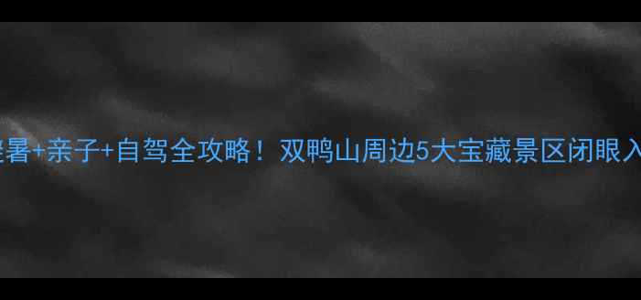 图片 🌿避暑+亲子+自驾全攻略！双鸭山周边5大宝藏景区闭眼入🌞1