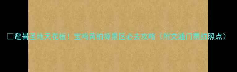 图片 🌿避暑圣地天花板！宝鸡黄柏塬景区必去攻略（附交通门票拍照点）