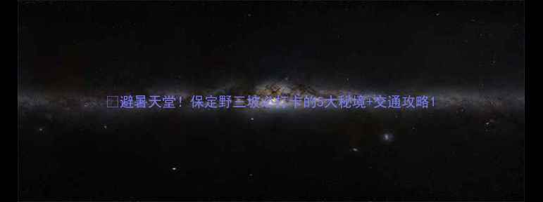 图片 🌿避暑天堂！保定野三坡必打卡的5大秘境+交通攻略1