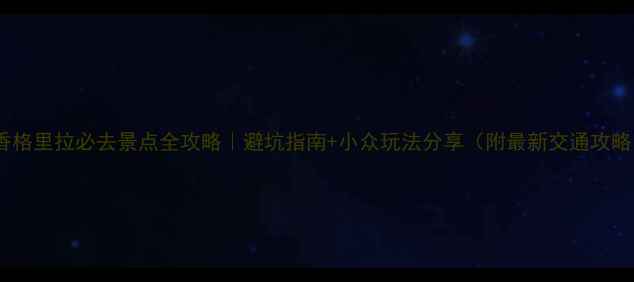 图片 🌿香格里拉必去景点全攻略｜避坑指南+小众玩法分享（附最新交通攻略）1