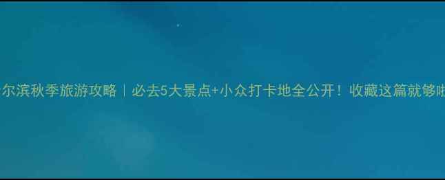 图片 🍂哈尔滨秋季旅游攻略｜必去5大景点+小众打卡地全公开！收藏这篇就够啦！1